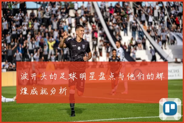 波开头的足球明星盘点与他们的辉煌成就分析