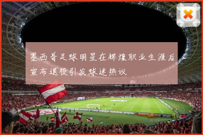 墨西哥足球明星在辉煌职业生涯后宣布退役引发球迷热议