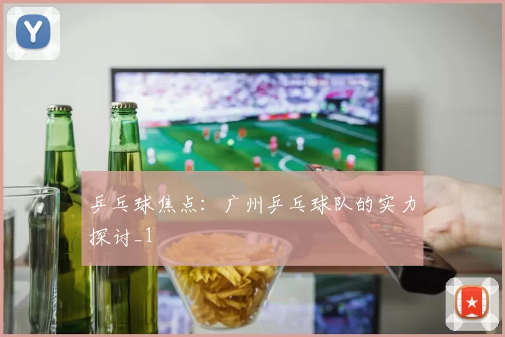乒乓球焦点：广州乒乓球队的实力探讨_1