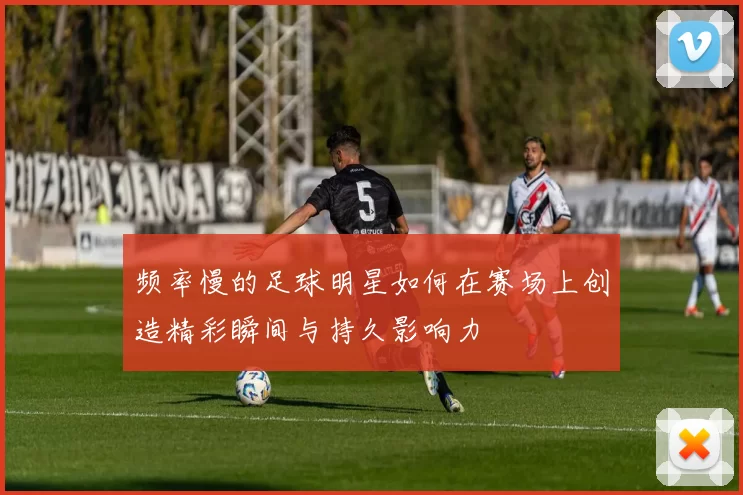 频率慢的足球明星如何在赛场上创造精彩瞬间与持久影响力