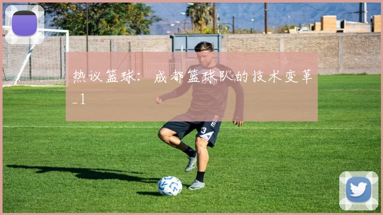 热议篮球：成都篮球队的技术变革_1