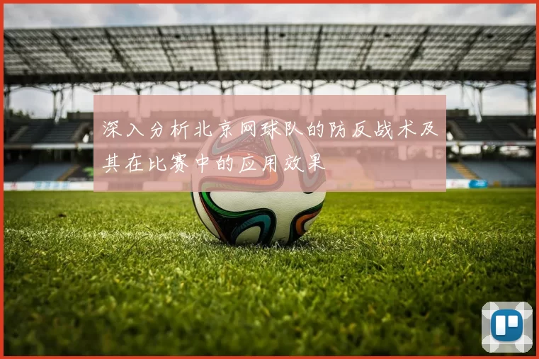 深入分析北京网球队的防反战术及其在比赛中的应用效果