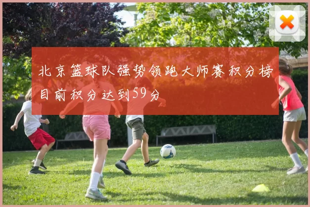 北京篮球队强势领跑大师赛积分榜目前积分达到59分