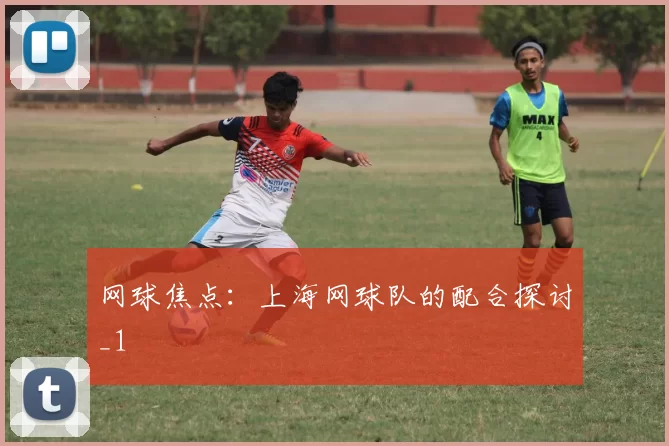 网球焦点：上海网球队的配合探讨_1