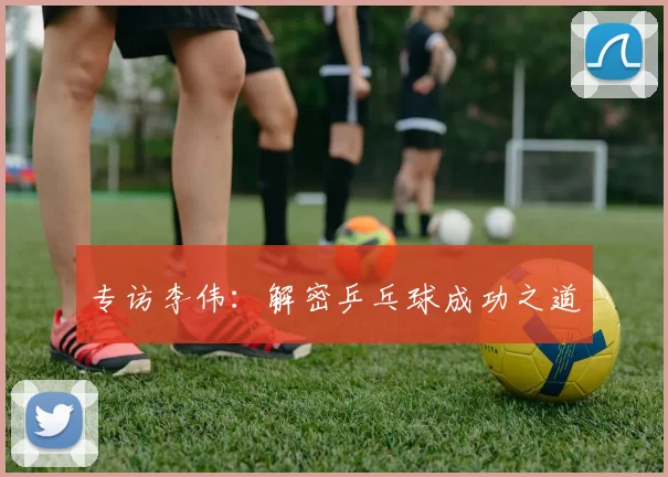 专访李伟：解密乒乓球成功之道