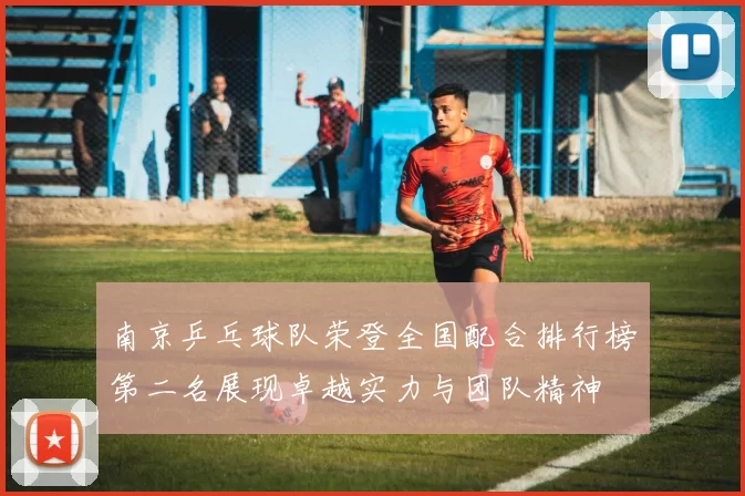 南京乒乓球队荣登全国配合排行榜第二名展现卓越实力与团队精神