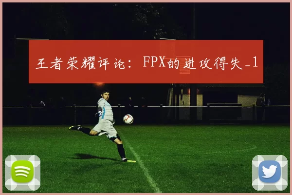 王者荣耀评论：FPX的进攻得失_1